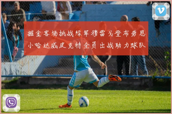 掘金客场挑战绿军穆雷戈登布劳恩小哈达威皮克特全员出战助力球队