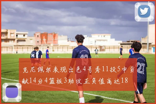 克尼佩尔表现出色4号秀11投5中贡献14分4篮板3助攻正负值高达18