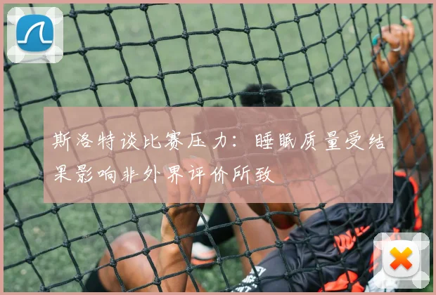 斯洛特谈比赛压力：睡眠质量受结果影响非外界评价所致