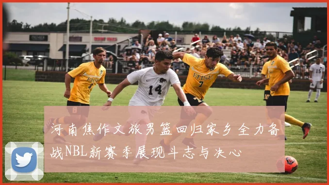 河南焦作文旅男篮回归家乡全力备战NBL新赛季展现斗志与决心