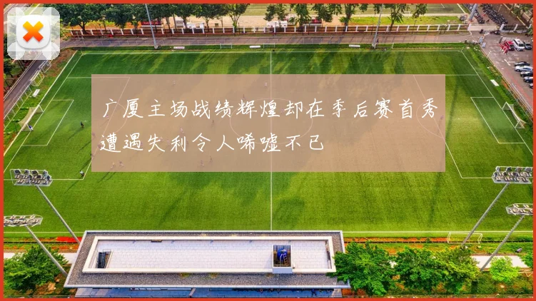 广厦主场战绩辉煌却在季后赛首秀遭遇失利令人唏嘘不已