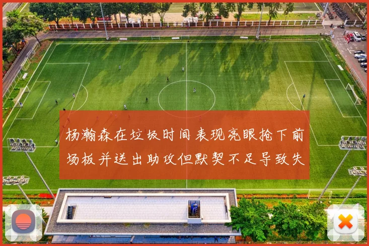 杨瀚森在垃圾时间表现亮眼抢下前场板并送出助攻但默契不足导致失误