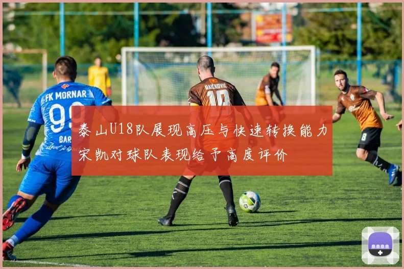 泰山U18队展现高压与快速转换能力宋凯对球队表现给予高度评价