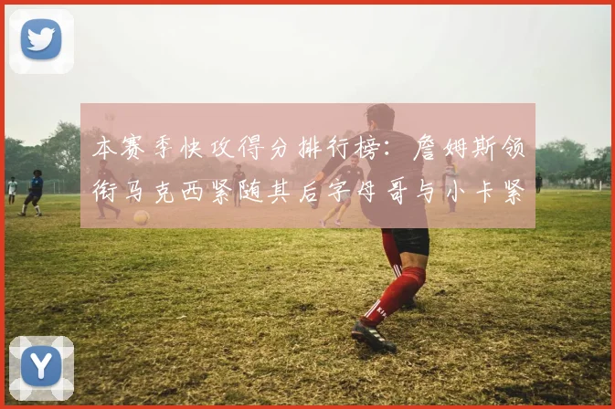 本赛季快攻得分排行榜：詹姆斯领衔马克西紧随其后字母哥与小卡紧追不舍