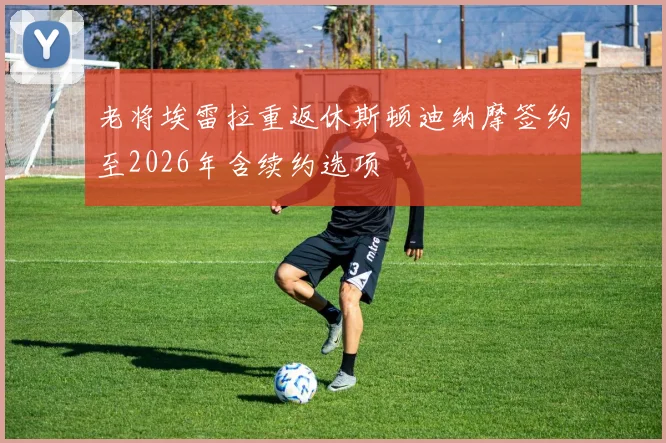 老将埃雷拉重返休斯顿迪纳摩签约至2026年含续约选项