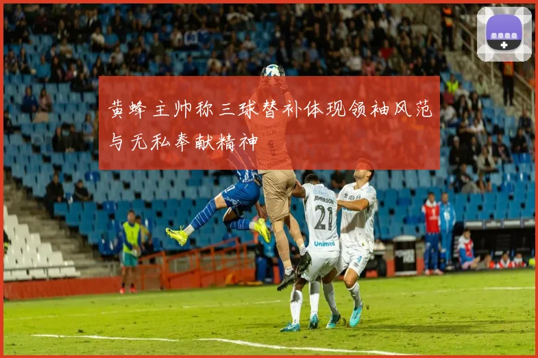黄蜂主帅称三球替补体现领袖风范与无私奉献精神