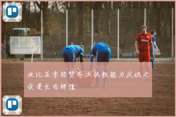 坎比亚索称赞齐沃执教能力庆祝之夜漫长而辉煌