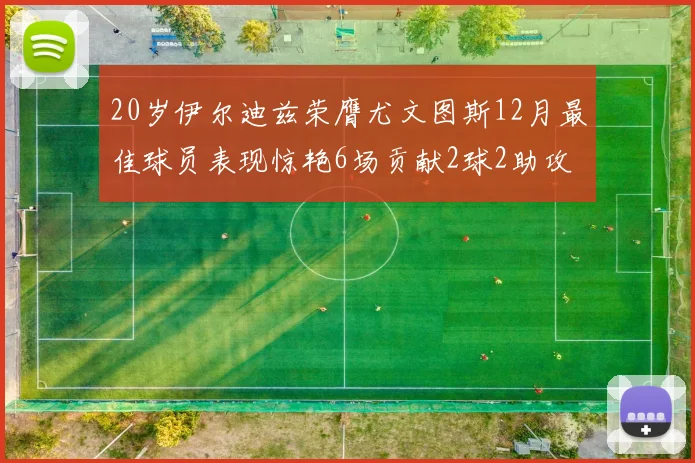 20岁伊尔迪兹荣膺尤文图斯12月最佳球员表现惊艳6场贡献2球2助攻