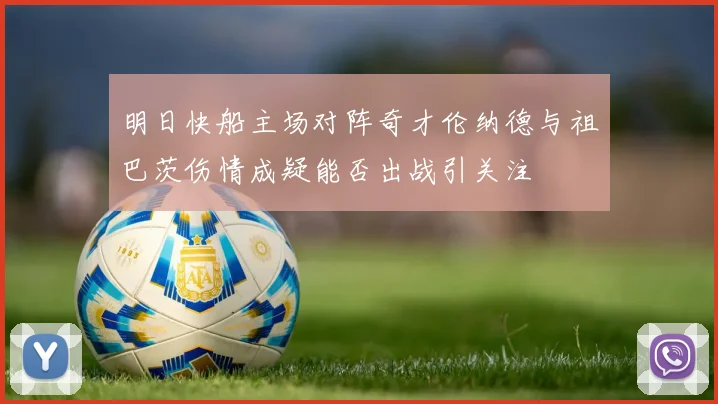 明日快船主场对阵奇才伦纳德与祖巴茨伤情成疑能否出战引关注