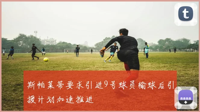 斯帕莱蒂要求引进9号球员输球后引援计划加速推进