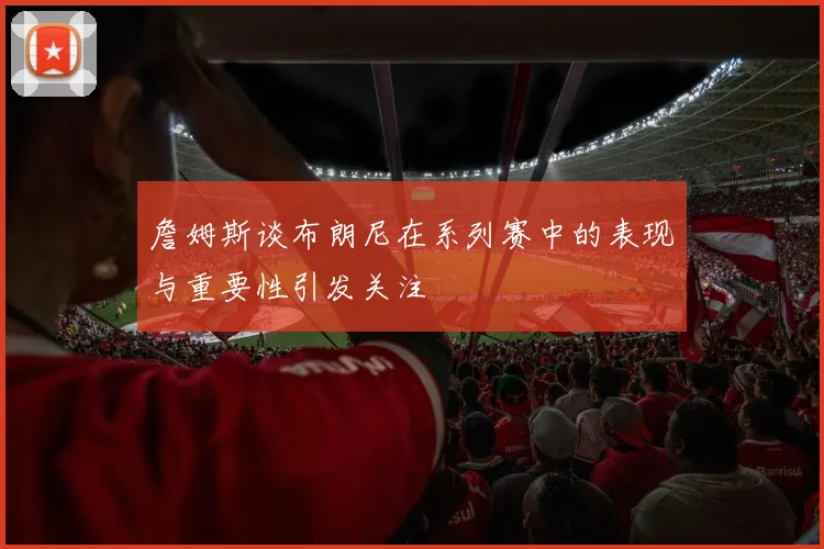 詹姆斯谈布朗尼在系列赛中的表现与重要性引发关注