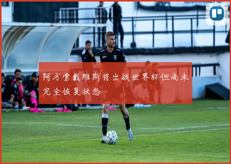 阿方索戴维斯将出战世界杯但尚未完全恢复状态