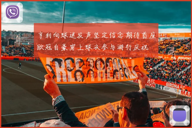 亨利向球迷发声坚定信念期待首座欧冠自豪穿上球衣参与游行庆祝